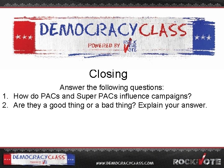 Closing Answer the following questions: 1. How do PACs and Super PACs influence campaigns?