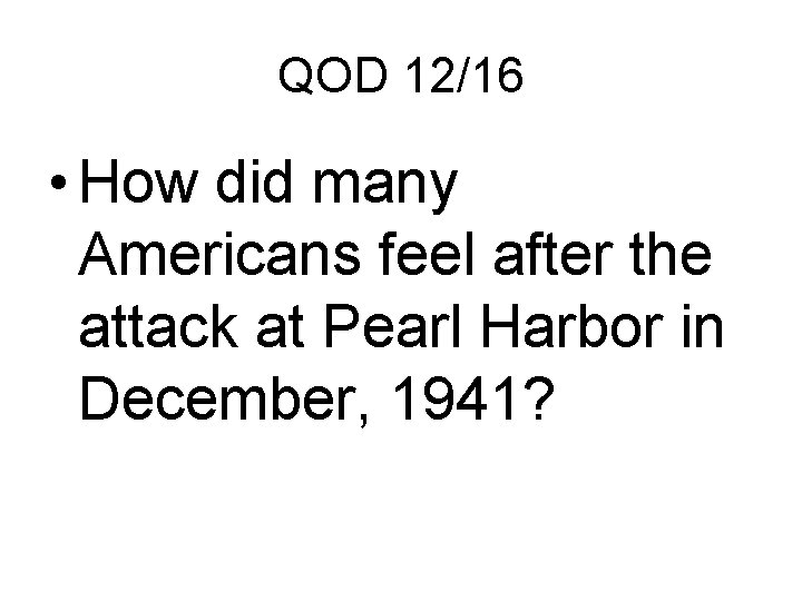 QOD 12/16 • How did many Americans feel after the attack at Pearl Harbor QOD 12/16 • How did many Americans feel after the attack at Pearl Harbor