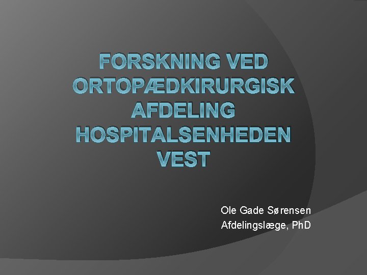 FORSKNING VED ORTOPÆDKIRURGISK AFDELING HOSPITALSENHEDEN VEST Ole Gade Sørensen Afdelingslæge, Ph. D 