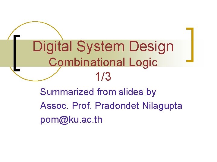 Digital System Design Combinational Logic 1/3 Summarized from slides by Assoc. Prof. Pradondet Nilagupta