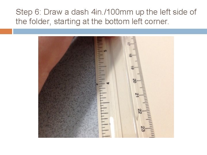 Step 6: Draw a dash 4 in. /100 mm up the left side of