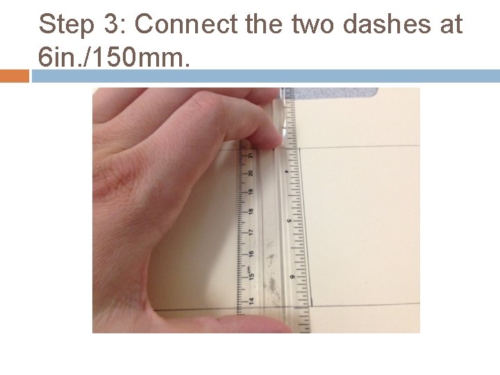 Step 3: Connect the two dashes at 6 in. /150 mm. 