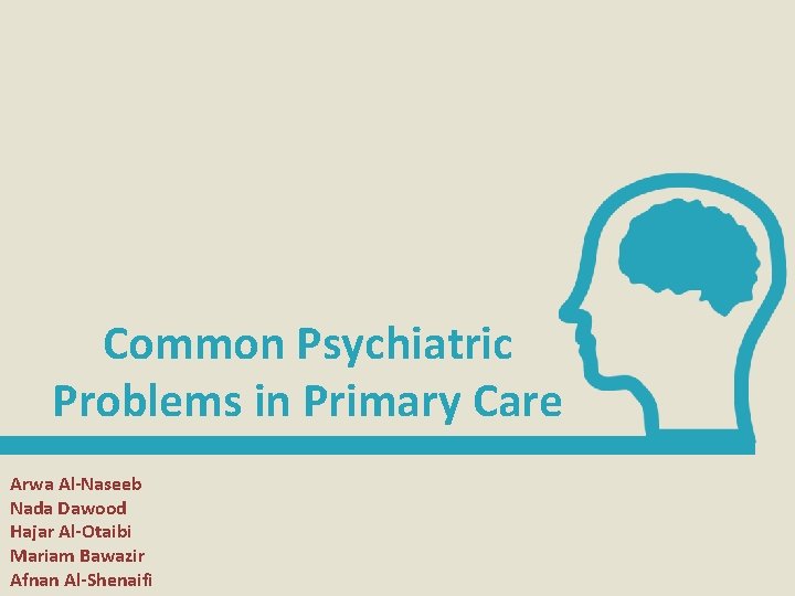 Common Psychiatric Problems in Primary Care Arwa Al-Naseeb Nada Dawood Hajar Al-Otaibi Mariam Bawazir