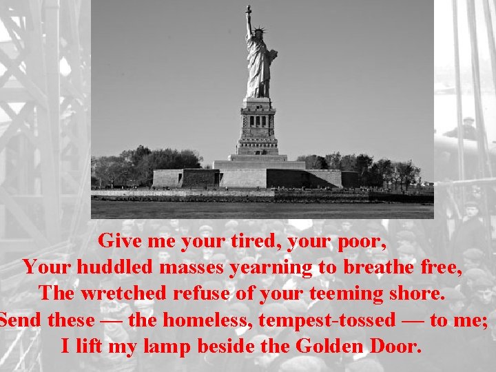 Give me your tired, your poor, Your huddled masses yearning to breathe free, The
