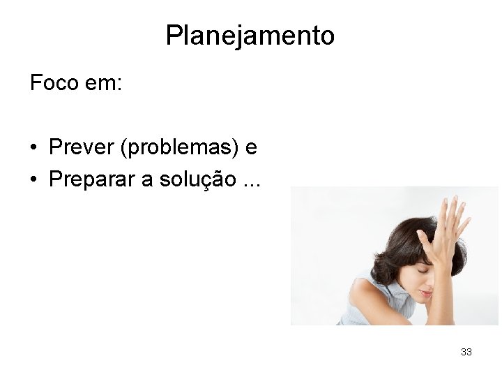 Planejamento Foco em: • Prever (problemas) e • Preparar a solução. . . 33