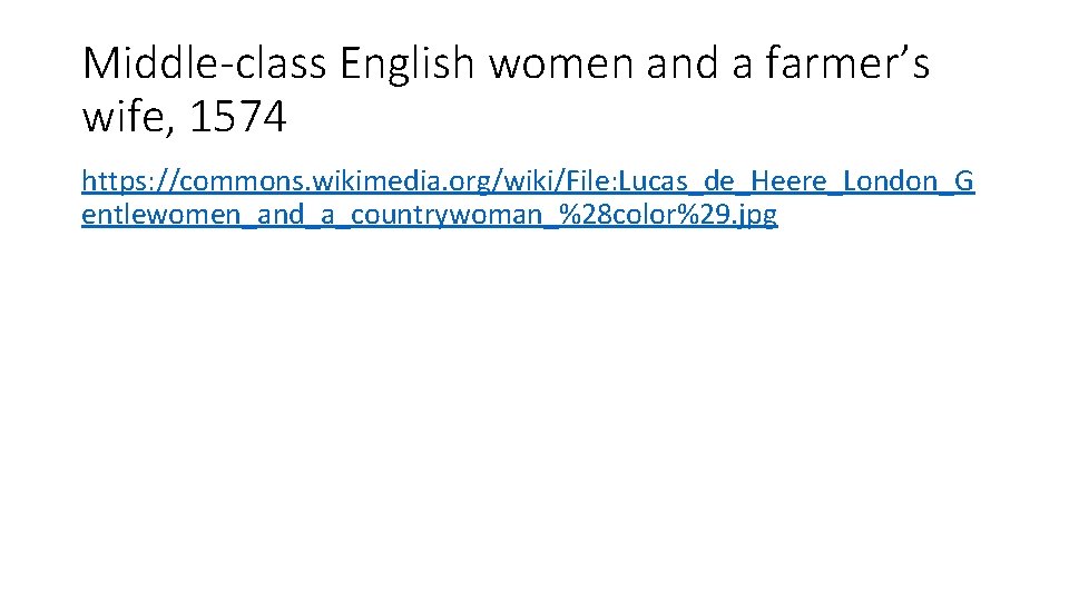 Middle-class English women and a farmer’s wife, 1574 https: //commons. wikimedia. org/wiki/File: Lucas_de_Heere_London_G entlewomen_and_a_countrywoman_%28