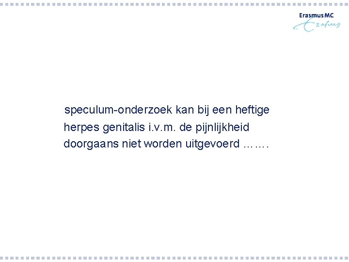 speculum-onderzoek kan bij een heftige herpes genitalis i. v. m. de pijnlijkheid doorgaans niet speculum-onderzoek kan bij een heftige herpes genitalis i. v. m. de pijnlijkheid doorgaans niet