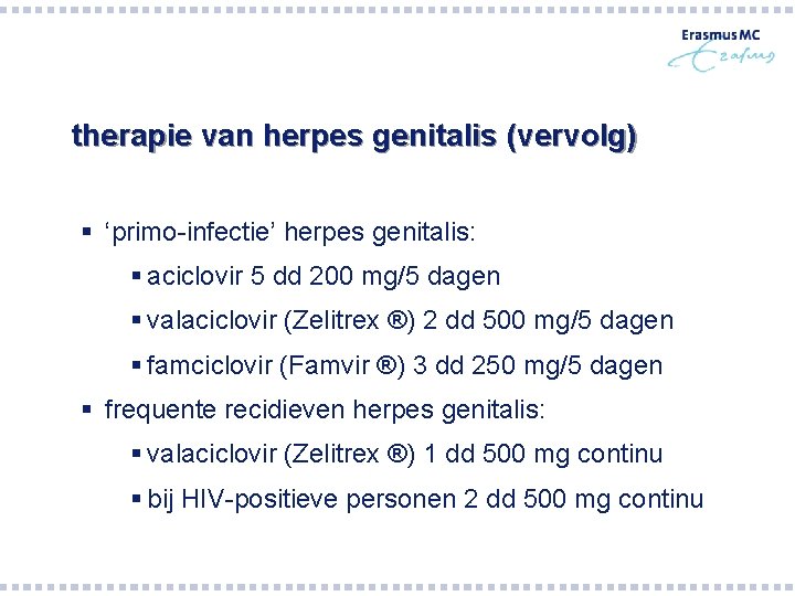 therapie van herpes genitalis (vervolg) § ‘primo-infectie’ herpes genitalis: § aciclovir 5 dd 200 therapie van herpes genitalis (vervolg) § ‘primo-infectie’ herpes genitalis: § aciclovir 5 dd 200