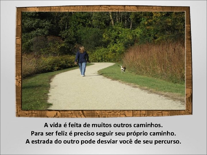 A vida é feita de muitos outros caminhos. Para ser feliz é preciso seguir