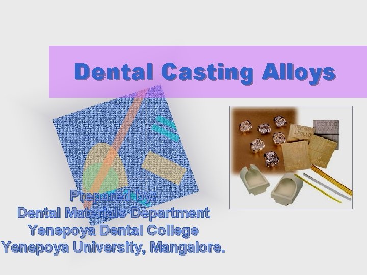 Dental Casting Alloys Prepared by: Dental Materials Department Yenepoya Dental College Yenepoya University, Mangalore.