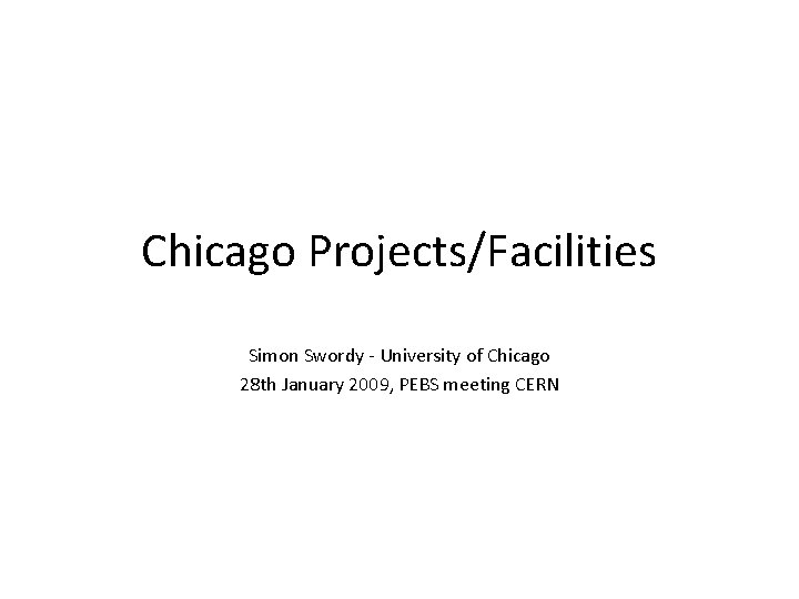 Chicago Projects/Facilities Simon Swordy - University of Chicago 28 th January 2009, PEBS meeting