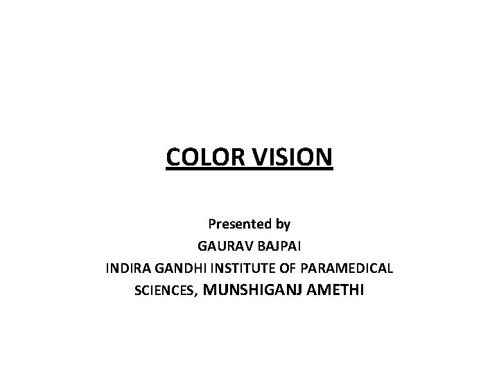 COLOR VISION Presented by GAURAV BAJPAI INDIRA GANDHI INSTITUTE OF PARAMEDICAL SCIENCES, MUNSHIGANJ AMETHI