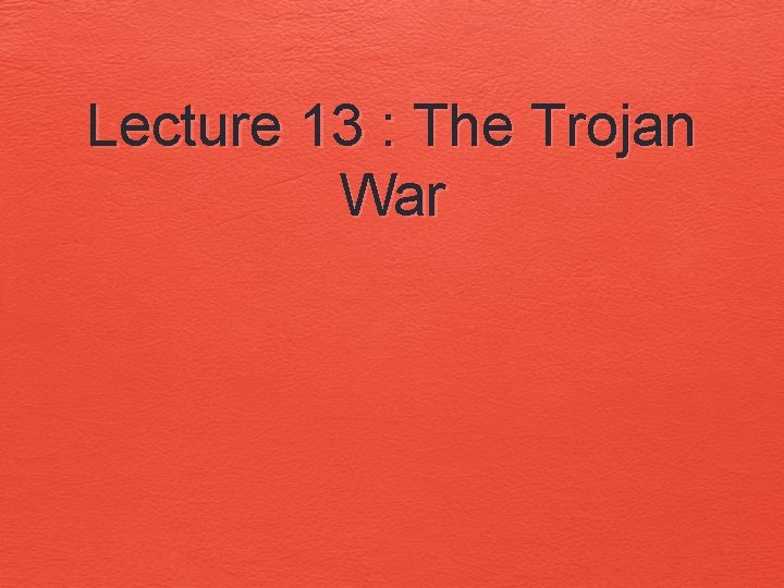 Lecture 13 : The Trojan War 