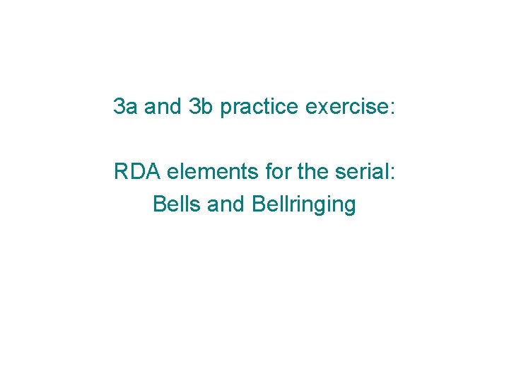 3 a and 3 b practice exercise: RDA elements for the serial: Bells and