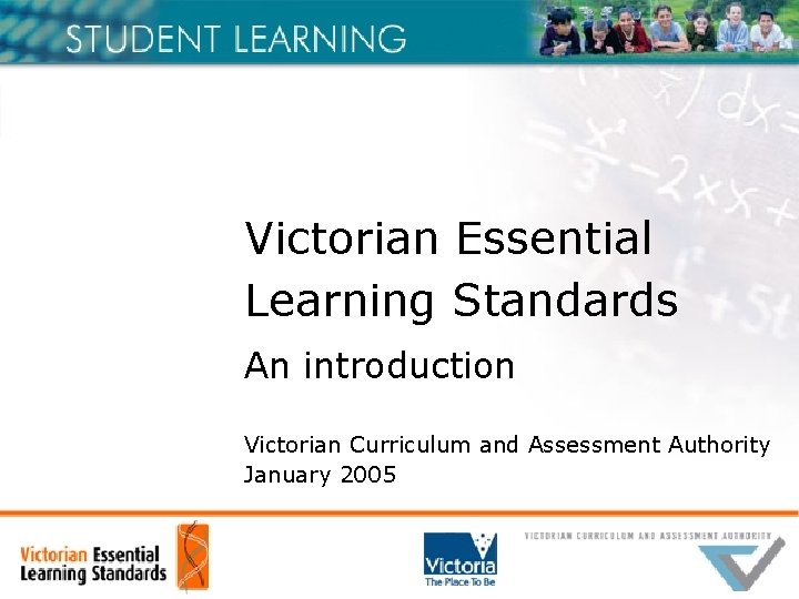 Victorian Essential Learning Standards An introduction Victorian Curriculum and Assessment Authority January 2005 