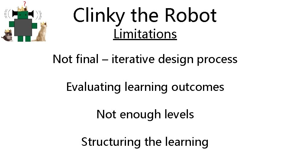 Clinky the Robot Limitations Not final – iterative design process Evaluating learning outcomes Not