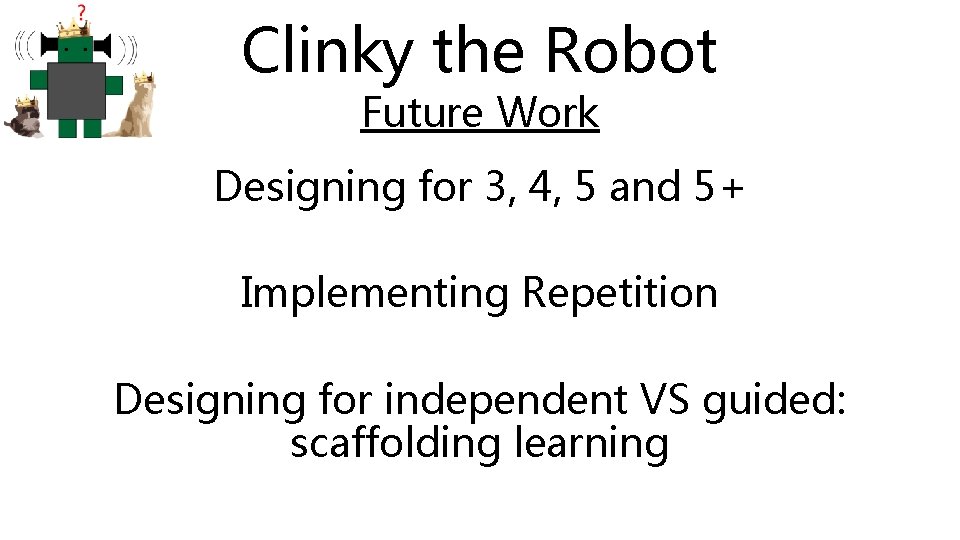 Clinky the Robot Future Work Designing for 3, 4, 5 and 5+ Implementing Repetition