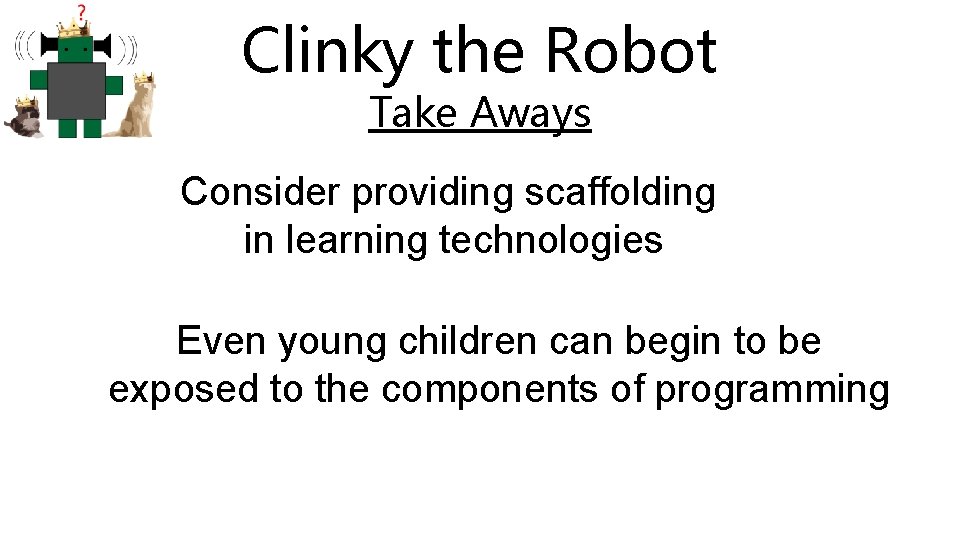 Clinky the Robot Take Aways Consider providing scaffolding in learning technologies Even young children