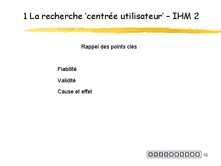 1 La recherche ‘centrée utilisateur’ – IHM 2 Rappel des points clés Fiabilité Validité