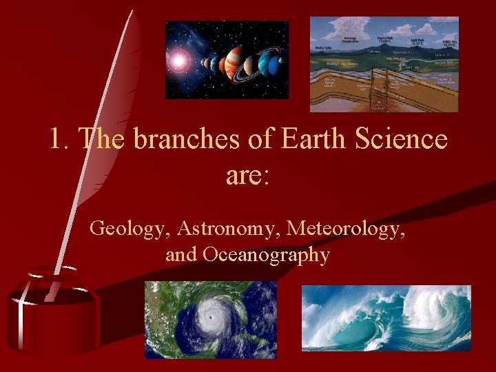 1. The branches of Earth Science are: Geology, Astronomy, Meteorology, and Oceanography 