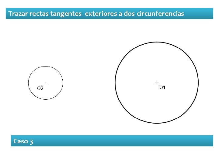 Trazar rectas tangentes exteriores a dos circunferencias O 2 Caso 3 O 1 