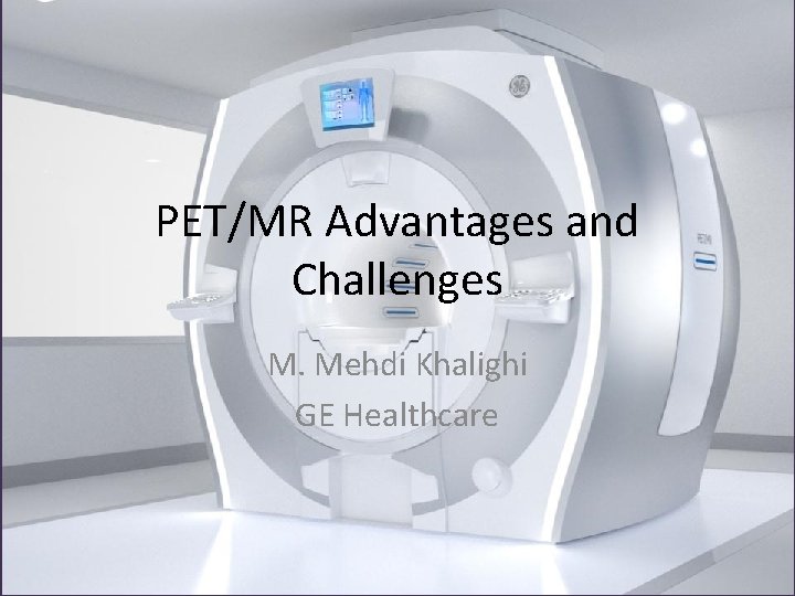 PET/MR Advantages and Challenges M. Mehdi Khalighi GE Healthcare 