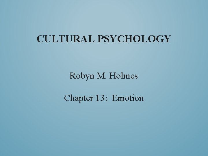 CULTURAL PSYCHOLOGY Robyn M. Holmes Chapter 13: Emotion 