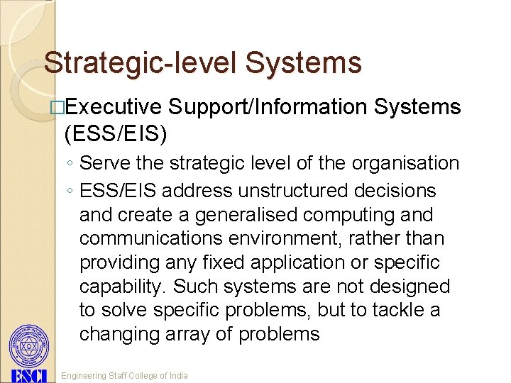 Strategic-level Systems �Executive Support/Information Systems (ESS/EIS) ◦ Serve the strategic level of the organisation