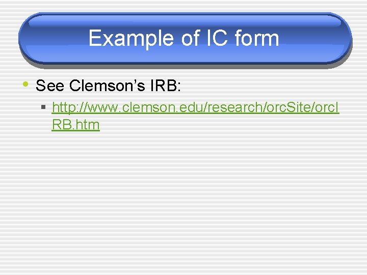 Example of IC form • See Clemson’s IRB: § http: //www. clemson. edu/research/orc. Site/orc.