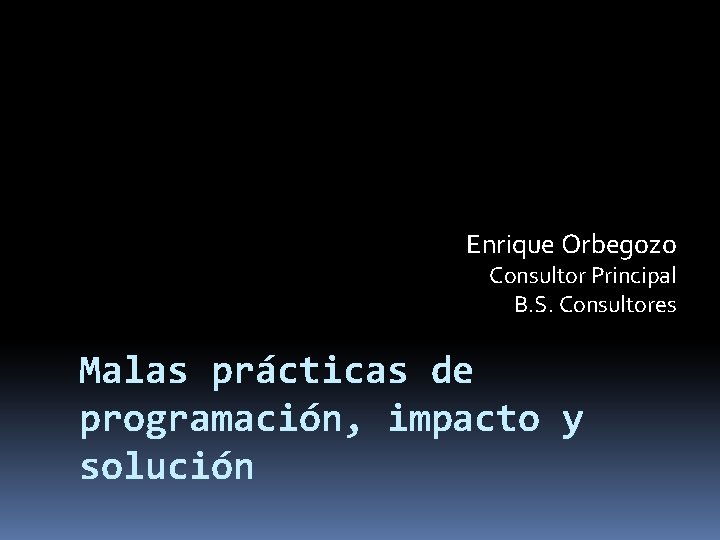 Enrique Orbegozo Consultor Principal B. S. Consultores Malas prácticas de programación, impacto y solución