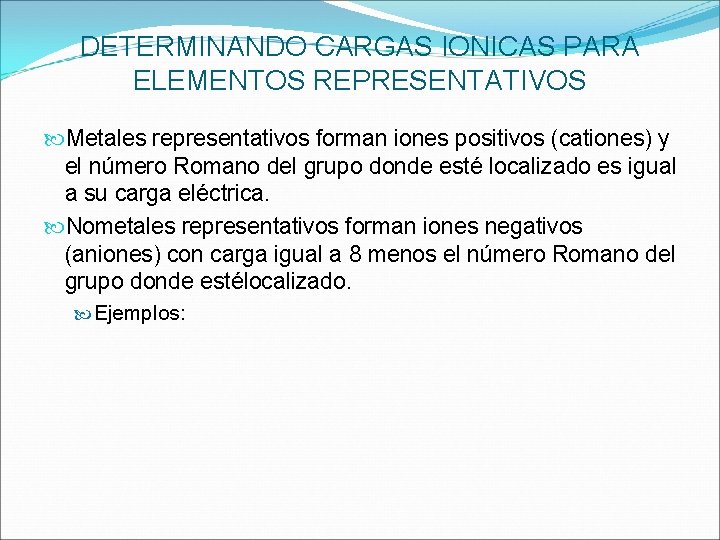 DETERMINANDO CARGAS IONICAS PARA ELEMENTOS REPRESENTATIVOS Metales representativos forman iones positivos (cationes) y el