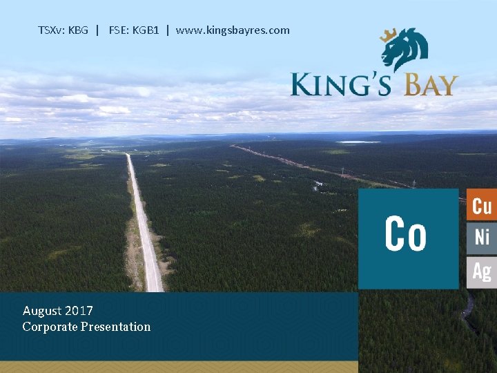 TSXv: KBG | FSE: KGB 1 | www. kingsbayres. com August 2017 Corporate Presentation