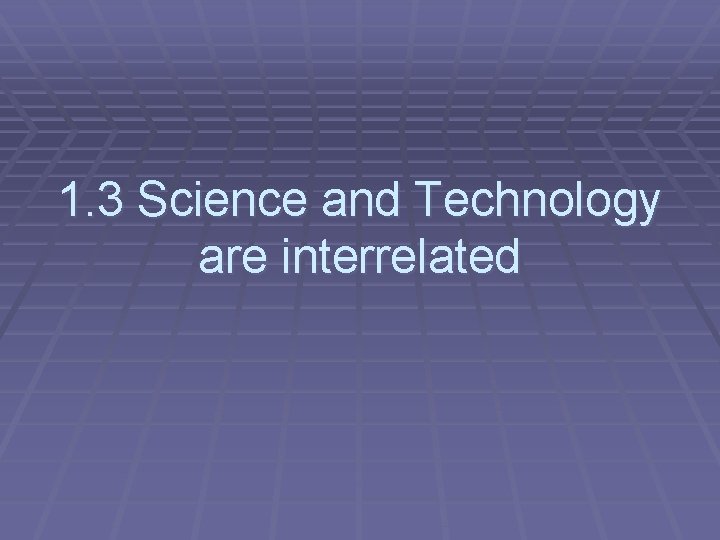 1. 3 Science and Technology are interrelated 