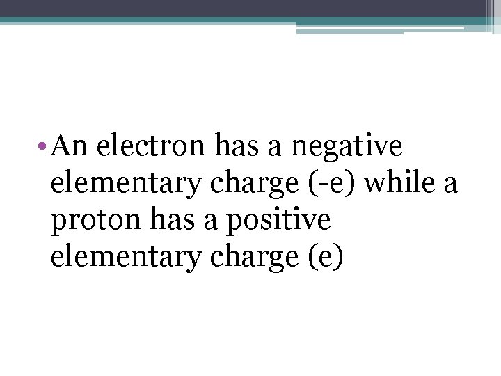  • An electron has a negative elementary charge (-e) while a proton has