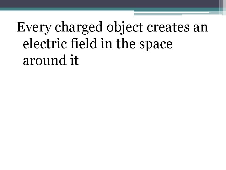 Every charged object creates an electric field in the space around it 