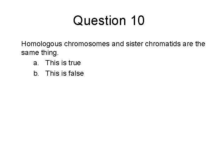 Question 10 Homologous chromosomes and sister chromatids are the same thing. a. This is