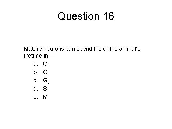 Question 16 Mature neurons can spend the entire animal’s lifetime in — a. G