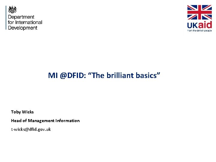 MI @DFID: “The brilliant basics” Toby Wicks Head of Management Information t-wicks@dfid. gov. uk