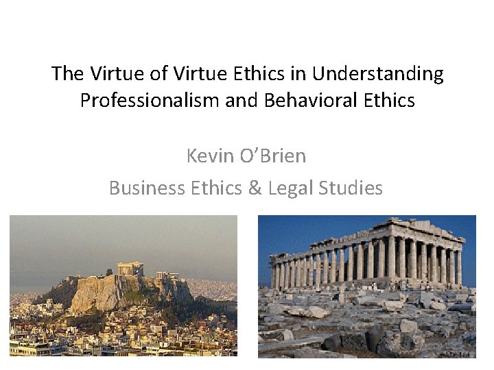 The Virtue of Virtue Ethics in Understanding Professionalism and Behavioral Ethics Kevin O’Brien Business
