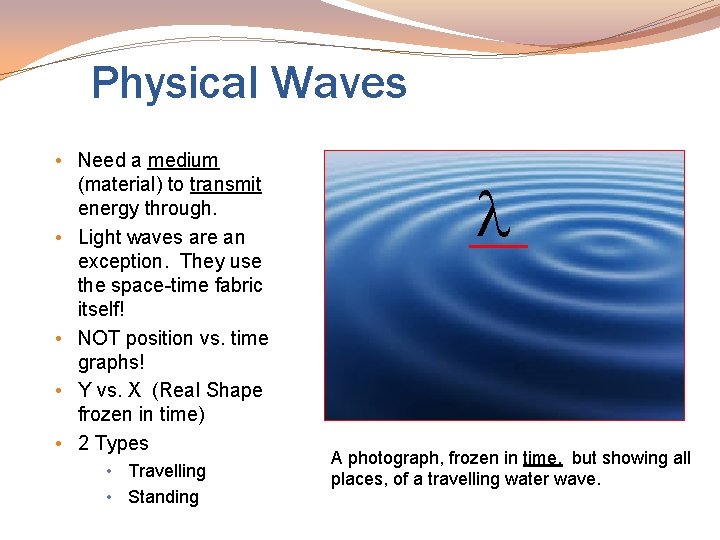 Physical Waves • Need a medium (material) to transmit energy through. • Light waves