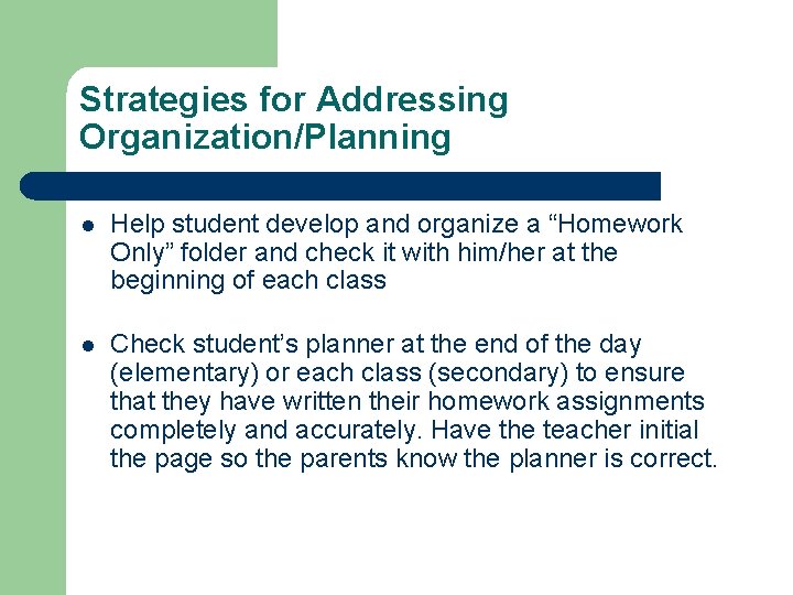 Strategies for Addressing Organization/Planning l Help student develop and organize a “Homework Only” folder