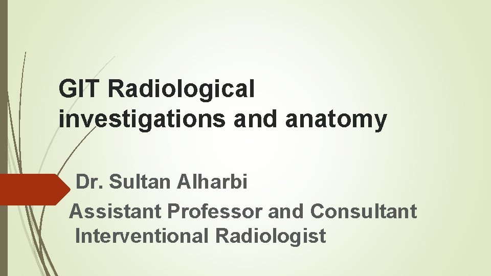 GIT Radiological investigations and anatomy Dr. Sultan Alharbi Assistant Professor and Consultant Interventional Radiologist