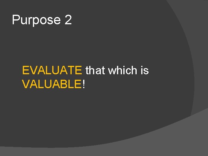 Purpose 2 EVALUATE that which is VALUABLE! 
