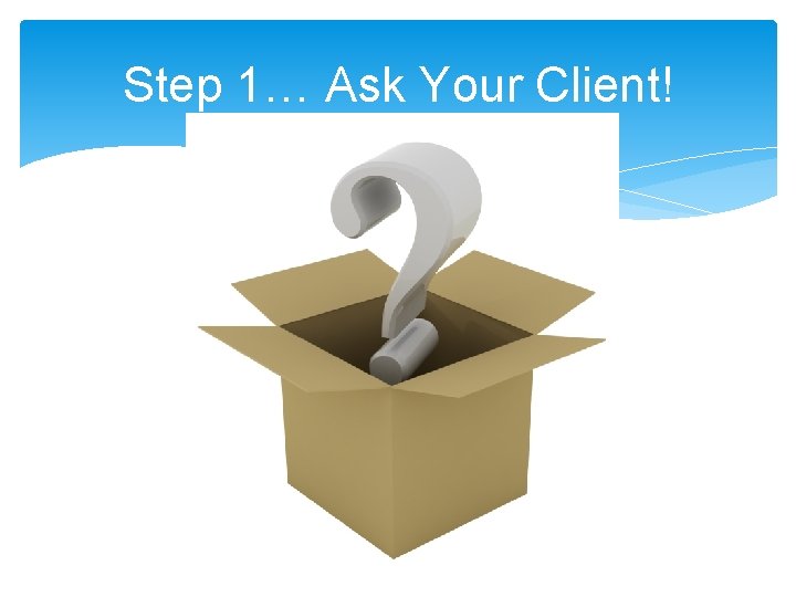 Step 1… Ask Your Client! 