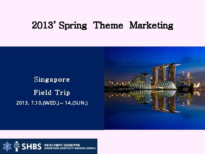 2013’ Spring Theme Marketing Singapore Field Trip 2013. 7. 10. (WED. )~ 14. (SUN.