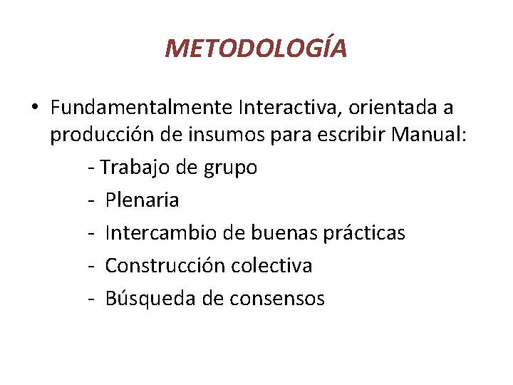 METODOLOGÍA • Fundamentalmente Interactiva, orientada a producción de insumos para escribir Manual: - Trabajo