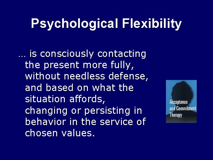 Psychological Flexibility … is consciously contacting the present more fully, without needless defense, and