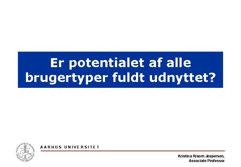 Er potentialet af alle brugertyper fuldt udnyttet? AARHUS UNIVERSITET Kristina Risom Jespersen, Associate Professor