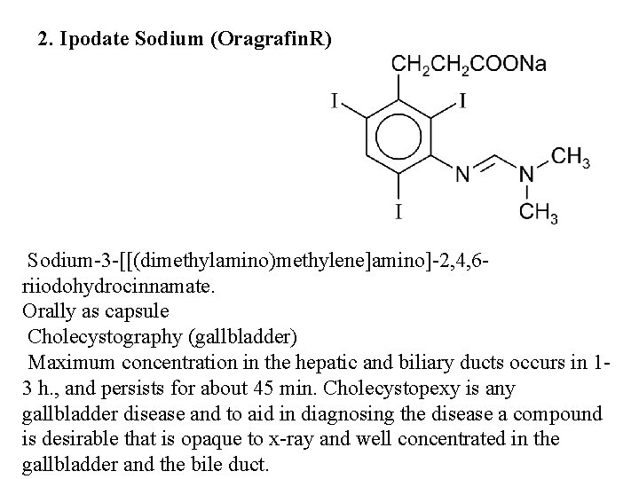 2. Ipodate Sodium (Oragrafin. R) Sodium-3 -[[(dimethylamino)methylene]amino]-2, 4, 6 riiodohydrocinnamate. Orally as capsule Cholecystography