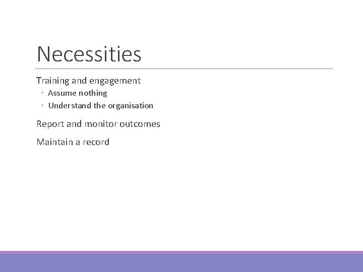 Necessities Training and engagement ◦ Assume nothing ◦ Understand the organisation Report and monitor